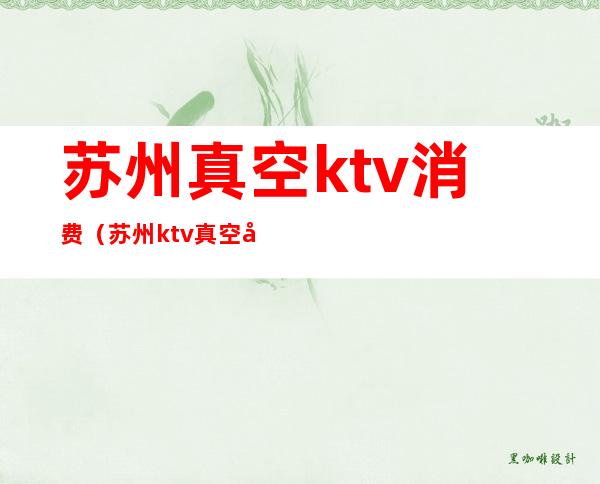 苏州真空ktv消费(苏州ktv真空场什么意思)
