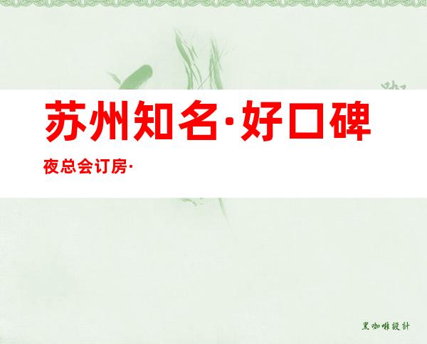 苏州知名·好口碑夜总会订房·姑苏十大夜总会排名