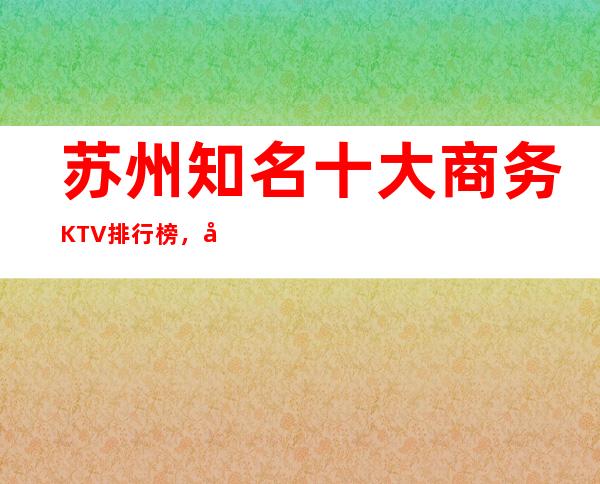 苏州知名十大商务KTV排行榜，哪家夜间活动首 选