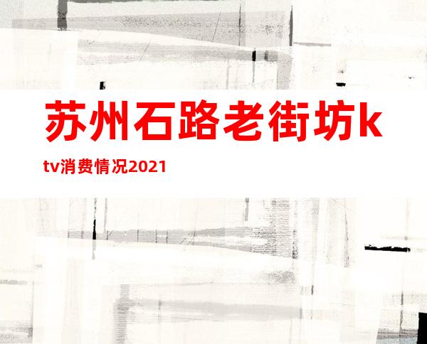 苏州石路老街坊ktv消费情况2021年（）