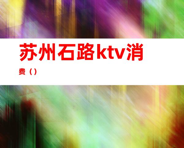 苏州石路ktv消费()