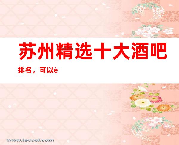 苏州精选十大酒吧排名,可以耍朋友的豪华小酒吧