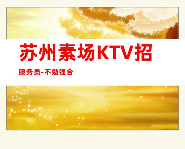 苏州素场KTV招服务员-不勉强合适就来