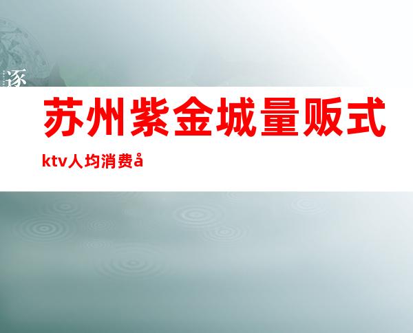 苏州紫金城量贩式ktv人均消费多少()