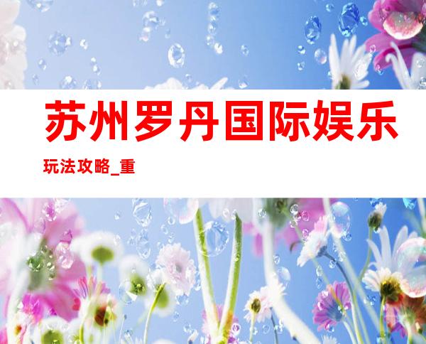 苏州罗丹国际娱乐玩法攻略_重复