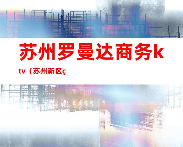 苏州罗曼达商务ktv(苏州新区罗曼达)