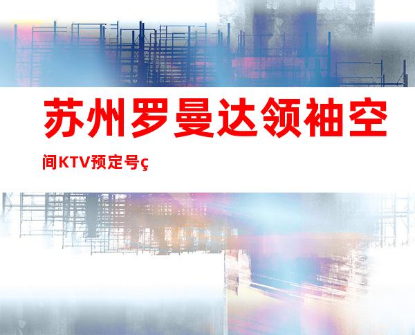 苏州罗曼达领袖空间KTV预定号码多少，高新区罗曼达消费标准？