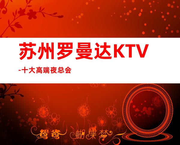 苏州罗曼达KTV-十大高端夜总会之一包厢档次好