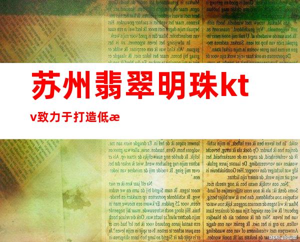 苏州翡翠明珠ktv致力于打造低消费,苏州高档夜总会