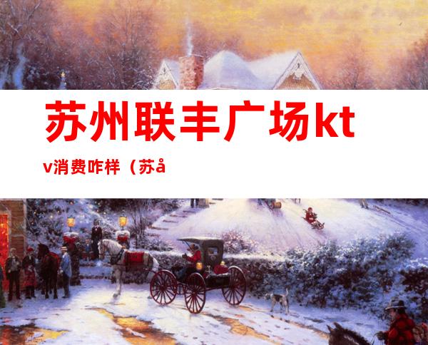 苏州联丰广场ktv消费咋样(苏州KTV消费)