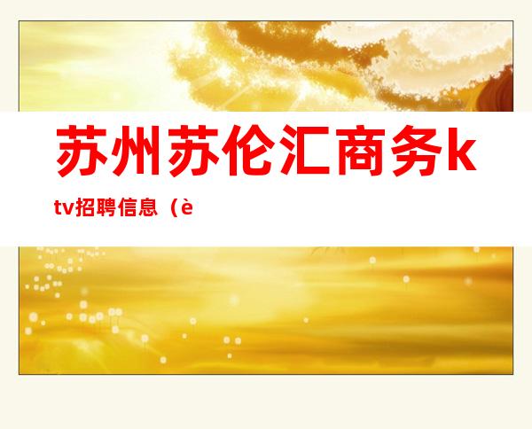 苏州苏伦汇商务ktv招聘信息(苏州高端ktv招聘)
