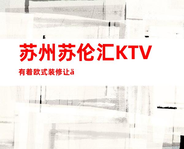 苏州苏伦汇KTV有着欧式装修让人眼前一亮的更高夜总会