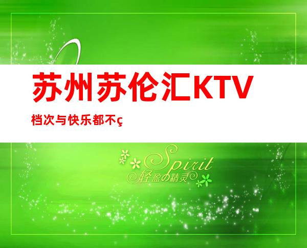 苏州苏伦汇KTV档次与快乐都不缺的豪华夜总会