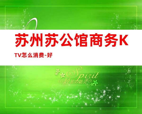 苏州苏公馆商务KTV怎么消费-好玩不贵苏公馆KTV。