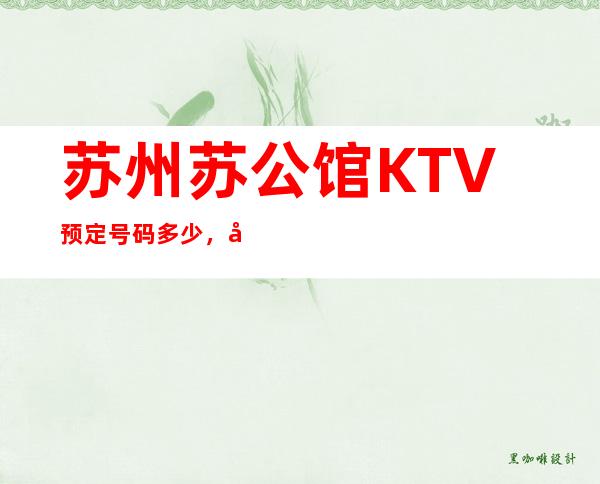 苏州苏公馆KTV预定号码多少，吴中苏公馆怎么消费？