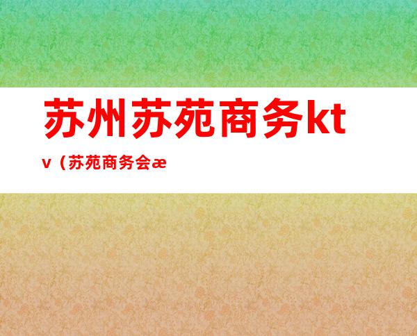 苏州苏苑商务ktv(苏苑商务会所)