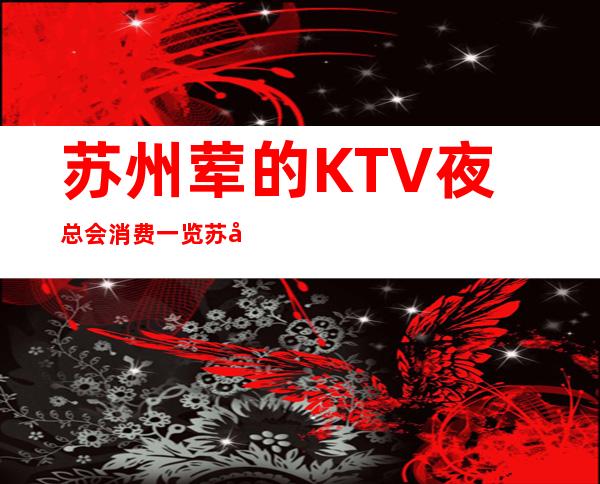 苏州荤的KTV夜总会消费一览/苏州KTV排名。