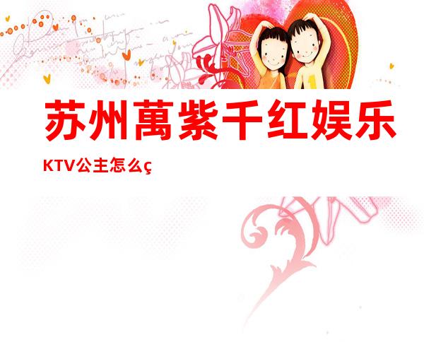苏州萬紫千红娱乐KTV公主怎么玩，包厢酒水消费价格表。