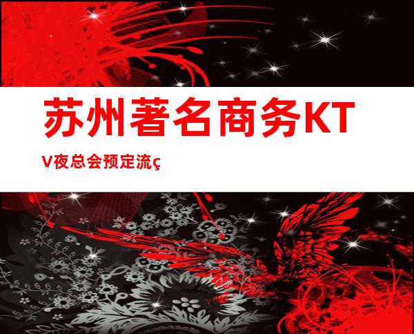 苏州著名商务KTV夜总会预定流程·夜总会包厢抵消多少