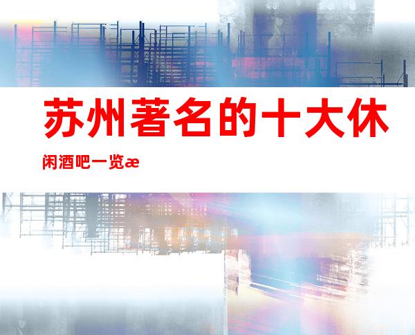 苏州著名的十大休闲酒吧一览攻略，这几家排名好性价高