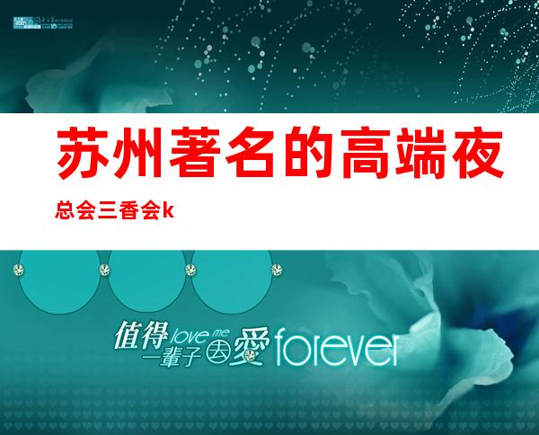 苏州著名的高端夜总会三香会ktv当地广受好评的豪华 – 苏州姑苏/沧浪/金阊/平江商务KTV