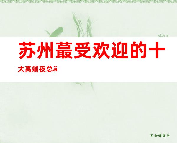 苏州蕞受欢迎的十大高端夜总会罗曼达ktv当地人的最爱消费水平一览