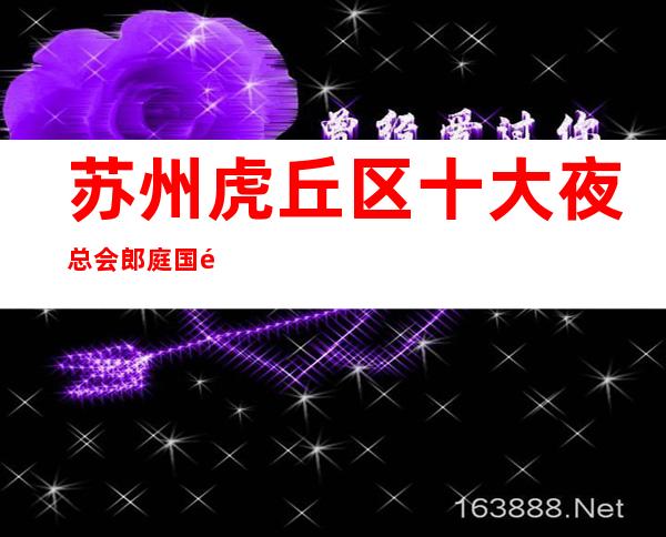 苏州虎丘区十大夜总会郎庭国际ktv排名介绍一览消费水平攻略