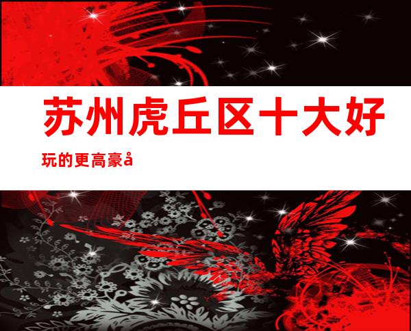 苏州虎丘区十大好玩的更高豪华夜总会ktv消费攻略一览罗曼达ktv