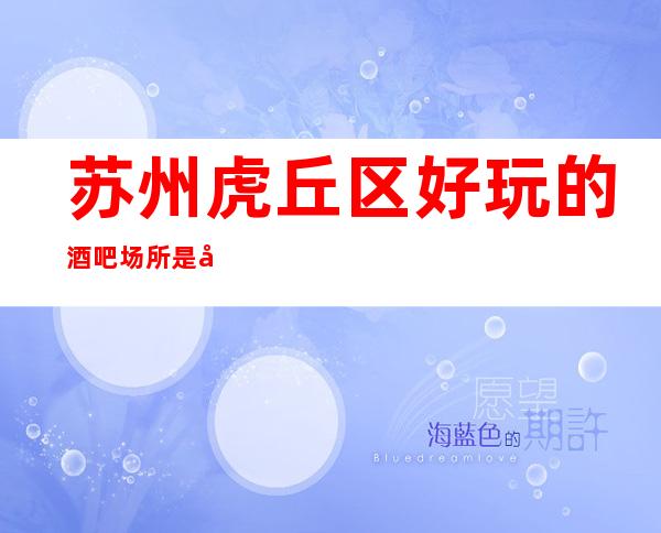 苏州虎丘区好玩的酒吧场所是哪家?