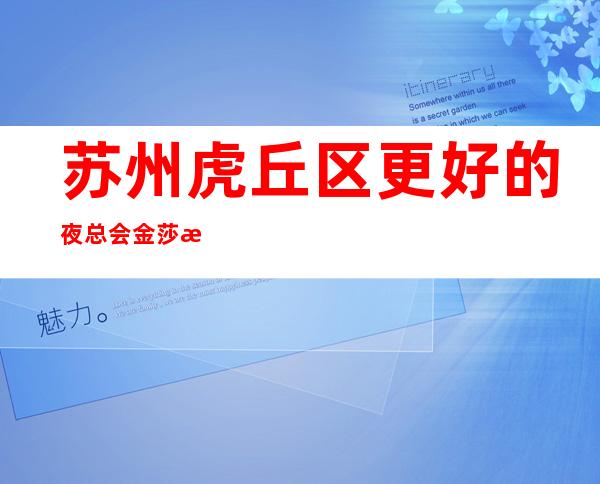 苏州虎丘区更好的夜总会金莎永利ktv好玩实至名归让你流连忘返
