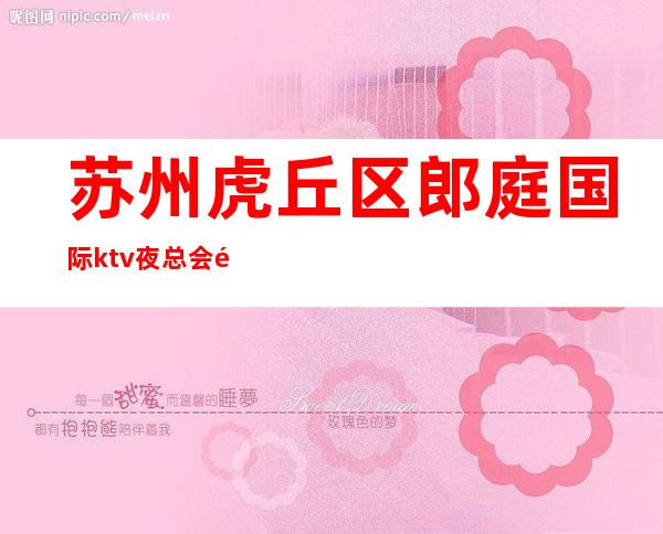 苏州虎丘区郎庭国际ktv夜总会预定-一家来了都说好的会所大力推荐