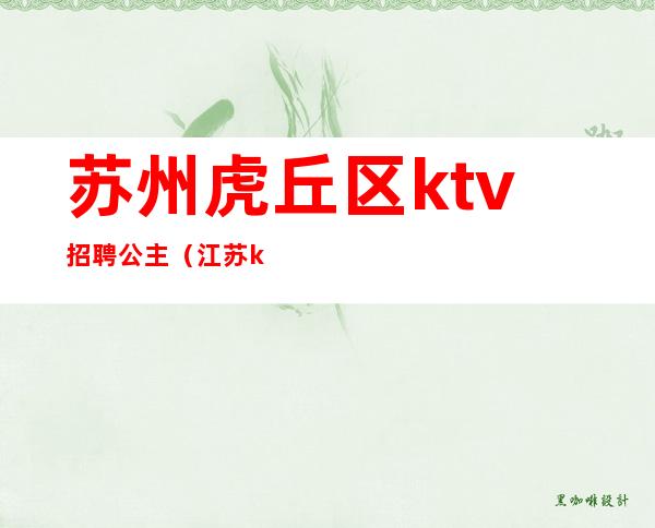 苏州虎丘区ktv招聘公主(江苏ktv招聘公主)