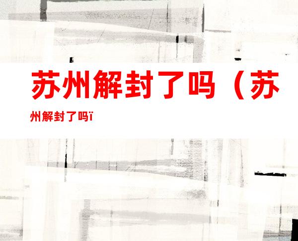 苏州解封了吗(苏州解封了吗?)
