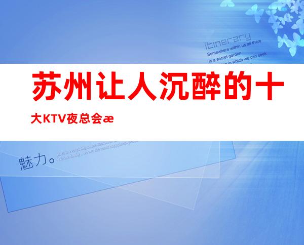 苏州让人沉醉的十大KTV夜总会排行榜单 这三家环境好