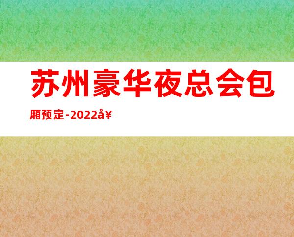 苏州豪华夜总会包厢预定-2022好玩夜场商务KTV