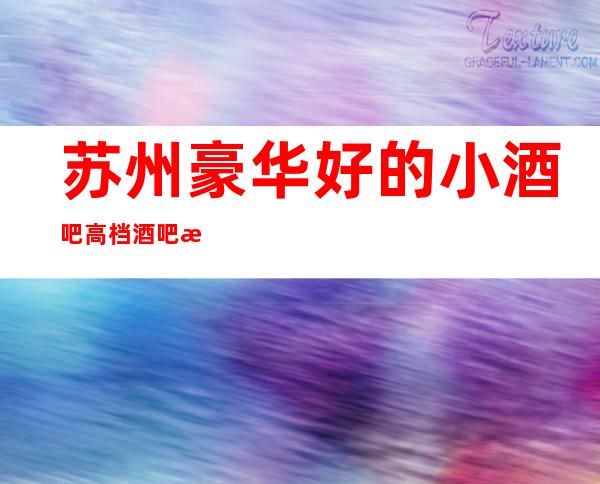苏州豪华好的小酒吧高档酒吧排名消费+软包预订攻略