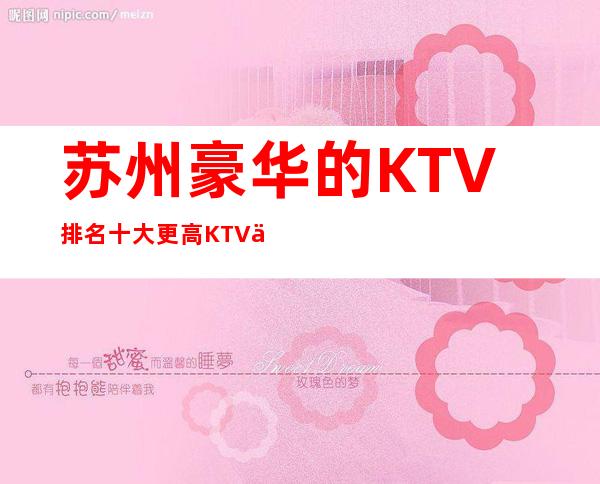 苏州豪华的KTV排名.十大更高KTV不得不去体验一次