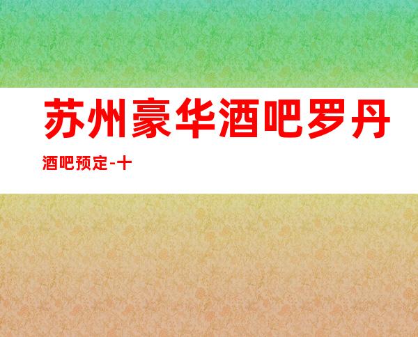 苏州豪华酒吧罗丹酒吧预定-十大排名金牌会所名不虚传