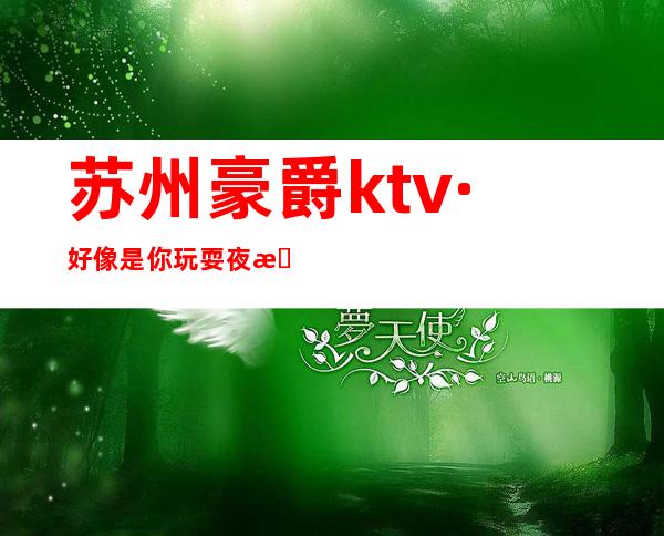 苏州豪爵ktv·好像是你玩耍夜总会找乐趣的不二之选