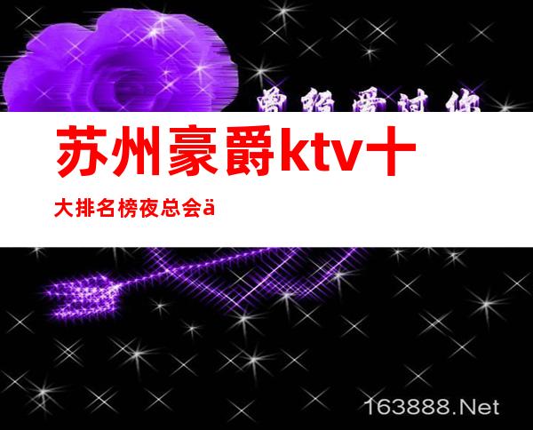 苏州豪爵ktv十大排名榜夜总会之一的金牌会所-不得 – 苏州姑苏/沧浪/金阊/平江商务KTV