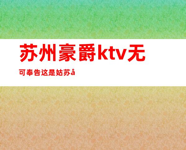 苏州豪爵ktv无可奉告这是姑苏区豪华五星的夜总会预订