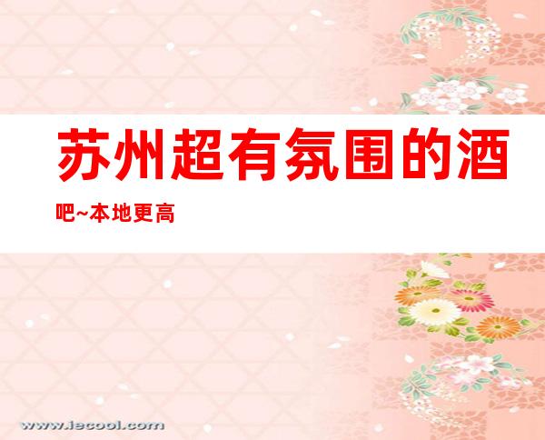 苏州超有氛围的酒吧~本地更高漂亮酒吧-快来查看