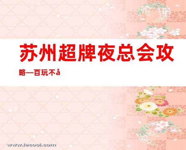 苏州超牌夜总会攻略—百玩不厌的十大夜总会ktv
