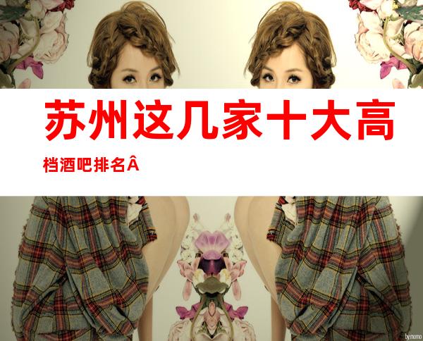 苏州这几家十大高档酒吧排名·出色名单一览