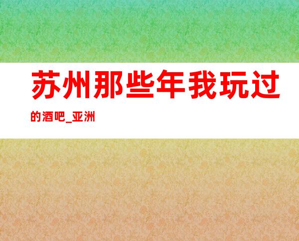 苏州那些年我玩过的酒吧_亚洲万丽会酒吧档次豪华