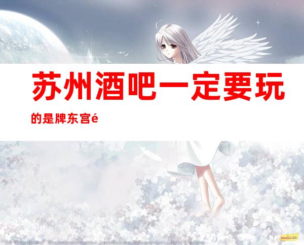 苏州酒吧一定要玩的是牌东宫酒吧消费不贵可尽情享受