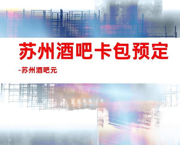 苏州酒吧卡包预定-苏州酒吧元和郎庭酒吧高档次的会所消费一览