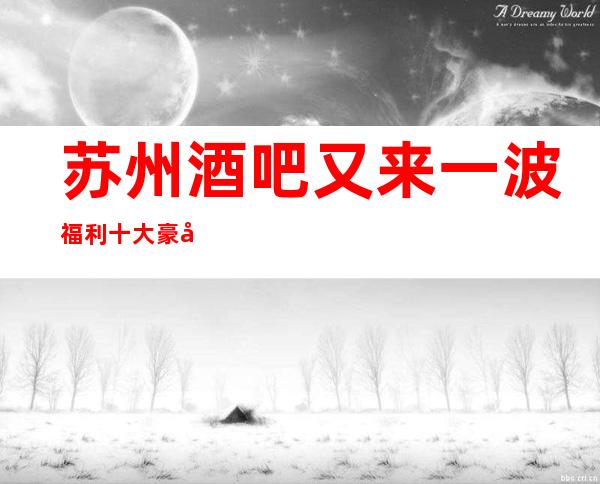 苏州酒吧又来一波福利:十大豪华小酒吧重磅消费预定