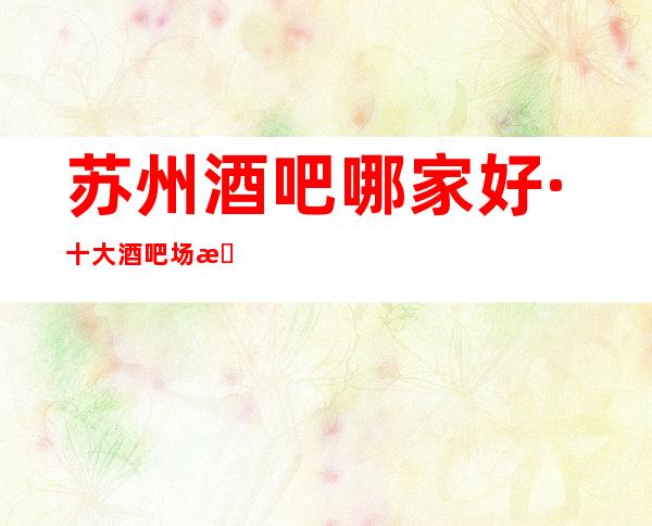 苏州酒吧哪家好·十大酒吧场所排名高口碑人气小酒吧