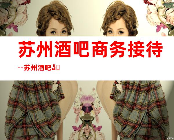 苏州酒吧商务接待--苏州酒吧卡包预定方式